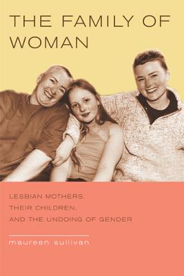 The Family of Woman: Lesbian Mothers, Their Children, and the Undoing of Gender - Sullivan, Maureen