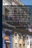 The Farewell Addresses of the Inhabitants of Jamaica to the Right Honorable Sir Charles Theophilus Metcalfe, Baronet, &c., &c., Governor of the Island [microform]