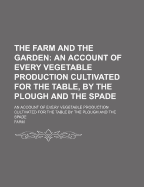 The Farm and the Garden: an Account of Every Vegetable Production Cultivated for the Table, by the Plough and the Spade