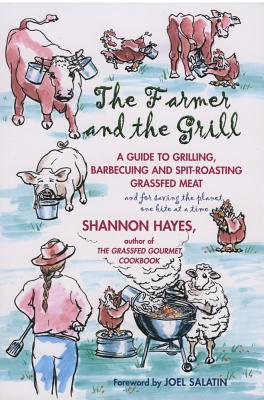 The Farmer and the Grill: A Guide to Grilling, Barbecuing and Spit-Roasting Grassfed Meat... and for Saving the Planet, One Bite at a Time. - Hayes, Shannon, and Salatin, Joel (Foreword by)