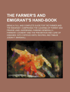 The Farmer's and Emigrant's Hand Book: Being a Full and Complete Guide for the Farmer and the Emigrant: Comprising the Clearing of Forest and Prairie Land, Gardening, Farming Generally, Farriery, Cookery, and the Prevention and Cure of Diseases: With C