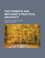 The Farmer's and Mechanic's Practical Architect; And Guide in Rural Economy