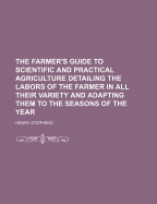 The Farmer's Guide to Scientific and Practical Agriculture Detailing the Labors of the Farmer in All Their Variety and Adapting Them to the Seasons of the Year