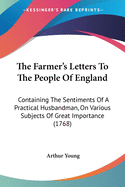 The Farmer's Letters To The People Of England: Containing The Sentiments Of A Practical Husbandman, On Various Subjects Of Great Importance (1768)