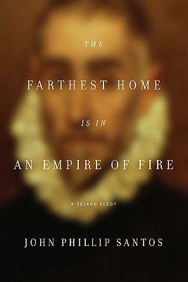 The Farthest Home Is in an Empire of Fire: A Tejano Elegy - Santos, John Philip