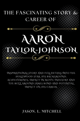 The Fascinating Story & Career of Aaron Taylor-Johnson: InspirationalStory and full details into the Hollywood Star, his Background, Achievements, Impact In movie industry andThe Buzz Around James Bond - Mitchell, Jason L