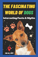 The Fascinating World of Dogs: Interesting Facts and Myths about Dogs A Book for Kids, Teens, Adults who love Dogs