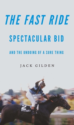 The Fast Ride: Spectacular Bid and the Undoing of a Sure Thing - Gilden, Jack