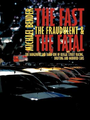 The Fast, The Fraudulent & The Fatal: The Dangerous and Dark side of Illegal Street Racing, Drifting and Modified Cars - Bender, Michael