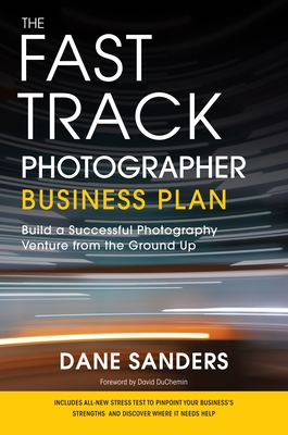 The Fast Track Photographer Business Plan: Build a Successful Photography Venture from the Ground Up - Sanders, Dane, and DuChemin, David (Foreword by)