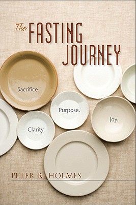 The Fasting Journey: Sacrifice. Clarity. Purpose. Joy. - Holmes, Peter R, PhD, and Shelton, Larry, Dr. (Foreword by), and Shelton, Dr Larry (Foreword by)