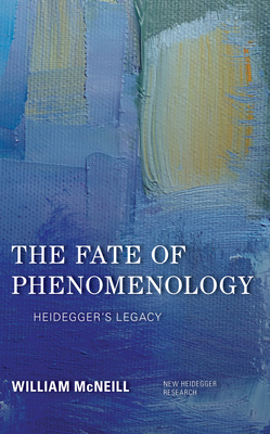 The Fate of Phenomenology: Heidegger's Legacy - McNeill, William