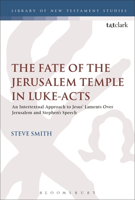The Fate of the Jerusalem Temple in Luke-Acts: An Intertextual Approach to Jesus' Laments Over Jerusalem and Stephen's Speech - Smith, Steve, and Keith, Chris (Editor)