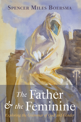 The Father and the Feminine: Exploring the Grammar of God and Gender - Boersma, Spencer Miles