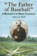 "The Father of Baseball": A Biography of Henry Chadwick - Schiff, Andrew J.