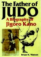 The Father of Judo: A Biography of Jigoro Kano - Watson, Brian N, and Kano, Yukimitsu (Foreword by)