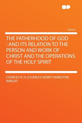 The Fatherhood of God: And Its Relation to the Person and Work of Christ and the Operations of the Holy Spirit - Wright, Charles H H (Charles Henry Ham (Creator)
