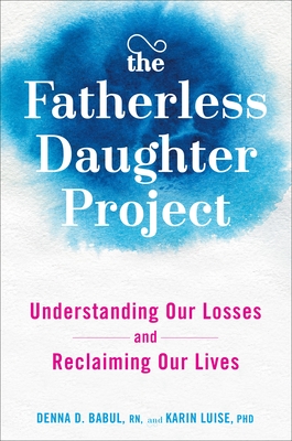 The Fatherless Daughter Project: Understanding Our Losses and Reclaiming Our Lives - Babul, Denna, and Luise, Karin