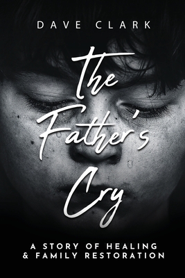 The Father's Cry: A Father's Story of Self-Healing and Family Restoration - Clark, Dave