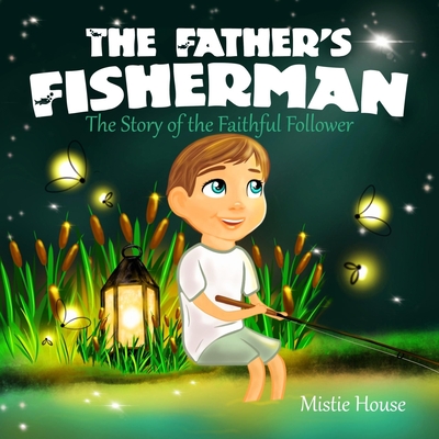 The Father's Fisherman: The Story of the Faithful Follower (Children's book about God's love, Christian books for kids 2-5, Christian picture book boys) - House, Mistie