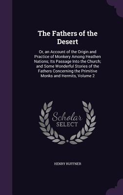 The Fathers of the Desert: Or, an Account of the Origin and Practice of Monkery Among Heathen Nations; Its Passage Into the Church; and Some Wonderful Stories of the Fathers Concerning the Primitive Monks and Hermits, Volume 2 - Ruffner, Henry