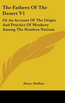 The Fathers Of The Desert V1: Or An Account Of The Origin And Practice Of Monkery Among The Heathen Nations - Ruffner, Henry