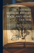 The Favorite Medical Receipt Book And Home Doctor: Comprising The Favorite Remedies Of Over One Hundred Of The World's Best Physicians And Nurses, Supplied Especially For This Work