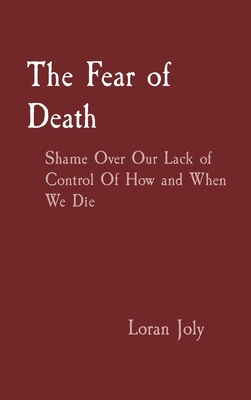 The Fear of Death: Shame Over Our Lack of Control Of How and When We Die - Joly, Loran