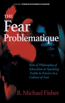 The Fear Problematique: Role of Philosophy of Education in Speaking Truths to Powers in a Culture of Fear - Fisher, R. Michael