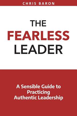 The Fearless Leader: A Sensible Guide to Practicing Authentic Leadership - Baron, Chris