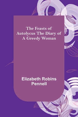The Feasts of Autolycus The Diary of a Greedy Woman - Robins Pennell, Elizabeth