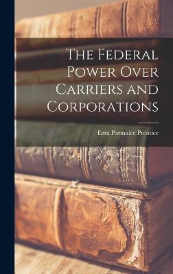 The Federal Power Over Carriers and Corporations - Prentice, Ezra Parmalee