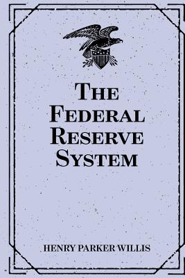 The Federal Reserve System - Willis, Henry Parker