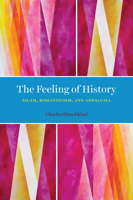 The Feeling of History: Islam, Romanticism, and Andalusia - Hirschkind, Charles