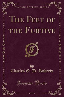 The Feet of the Furtive (Classic Reprint) - Roberts, Charles G D, Sir