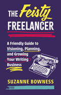 The Feisty Freelancer: A Friendly Guide to Visioning, Planning, and Growing Your Writing Business