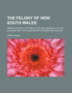 The Felony of New South Wales: Being a Faithful Picture of the Real Romance of Life in Botany Bay. with Anecdotes of Botany Bay Society