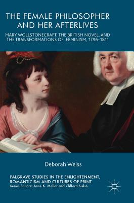 The Female Philosopher and Her Afterlives: Mary Wollstonecraft, the British Novel, and the Transformations of Feminism, 1796-1811 - Weiss, Deborah