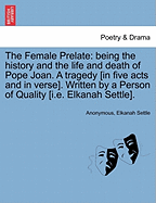 The Female Prelate: Being the History and the Life and Death of Pope Joan. a Tragedy [In Five Acts and in Verse]. Written by a Person of Quality [I.E. Elkanah Settle].