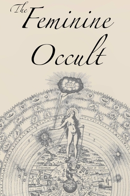 The Feminine Occult: A Collection of Women Writers on the Subjects of Spirituality, Mysticism, Magic, Witchcraft, the Kabbalah, Rosicrucian and Hermetic Philosophy, Alchemy, Theosophy, Ancient Wisdom, Esoteric History and Related Lore - Blavatsky, Helena P, and Besant, Annie, and Farr, Florence