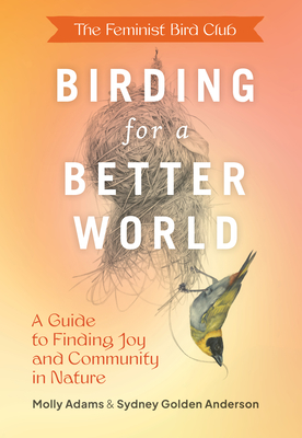 The Feminist Bird Club's Birding for a Better World: A Guide to Finding Joy and Community in Nature - Anderson, Sydney, and Adams, Molly