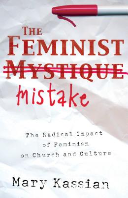 The Feminist Mistake: The Radical Impact of Feminism on Church and Culture - Kassian, Mary A