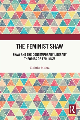 The Feminist Shaw: Shaw and the Contemporary Literary Theories of Feminism - Mishra, Nishtha