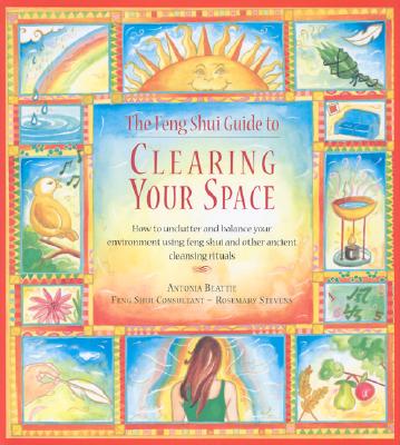 The Feng Shui Guide to Clearing Your Space: How to Unclutter and Balance Your Environment Using Feng Shui and Other Ancient Cleansing Rituals - Beattie, Antonia, and Stevens, Rosemary