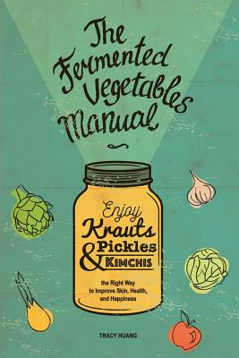 The Fermented Vegetables Manual: Enjoy Krauts, Pickles, and Kimchis to Improve Skin, Health, and Happiness - Iakovenko, Lara, and Kirkpatrick, Cyrus (Editor), and Huang, Tracy