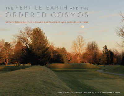 The Fertile Earth and the Ordered Cosmos: Reflections on the Newark Earthworks and World Heritage - Weiser, M Elizabeth (Editor), and Jordan, Timothy R W (Editor), and Shiels, Richard D (Editor)