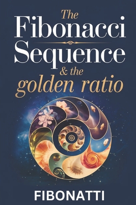 The Fibonacci Sequence & The Golden Ratio: How The Fibonacci Sequence and The Golden Ratio Create Balance and Harmony From the Natural World to the Cosmos - Publishing, Fibonatti