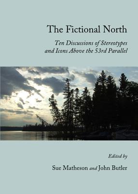 The Fictional North: Ten Discussions of Stereotypes and Icons Above the 53rd Parallel - Butler, John (Editor), and Matheson, Sue (Editor)