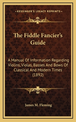 The Fiddle Fancier's Guide: A Manual Of Information Regarding Violins, Violas, Basses And Bows Of Classical And Modern Times (1892) - Fleming, James M