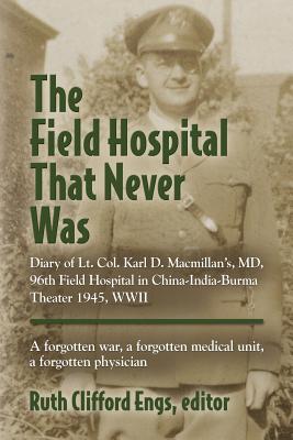 The Field Hospital That Never Was: Diary of Lt. Col. Karl D. Macmillan's, MD, 96th Field Hospital in China-India-Burma Theater 1945, WWII - Engs, Ruth Clifford (Editor)